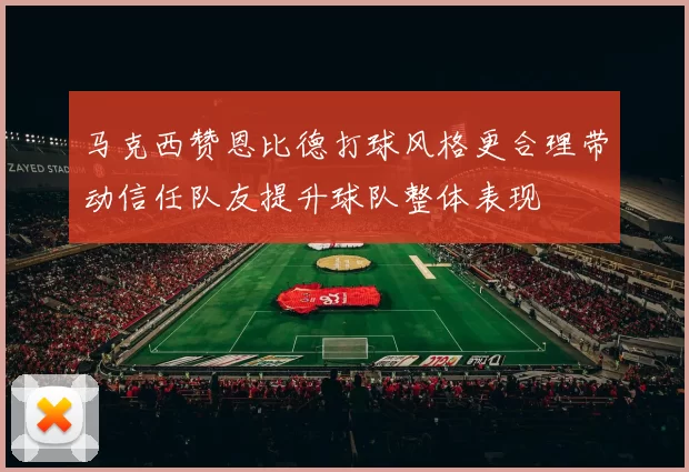 马克西赞恩比德打球风格更合理带动信任队友提升球队整体表现