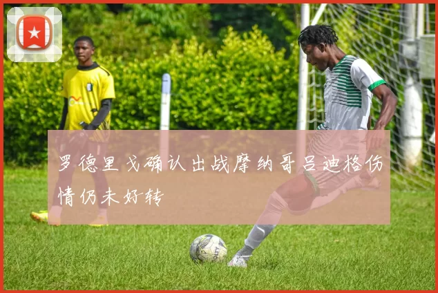罗德里戈确认出战摩纳哥吕迪格伤情仍未好转