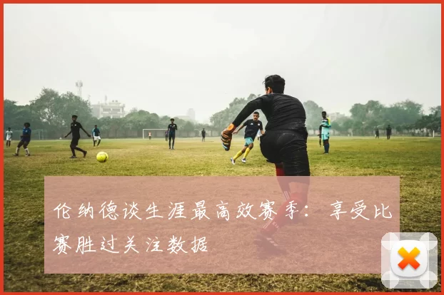 伦纳德谈生涯最高效赛季：享受比赛胜过关注数据