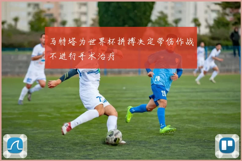 马特塔为世界杯拼搏决定带伤作战不进行手术治疗