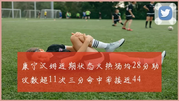 康宁汉姆近期状态火热场均28分助攻数超11次三分命中率接近44