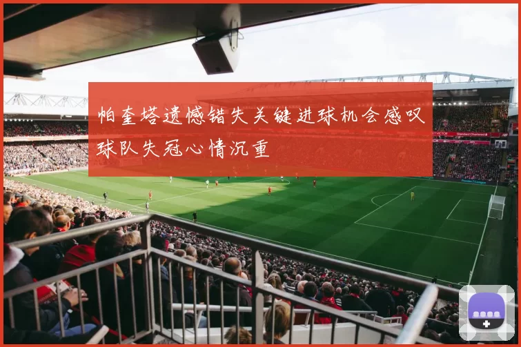 帕奎塔遗憾错失关键进球机会感叹球队失冠心情沉重