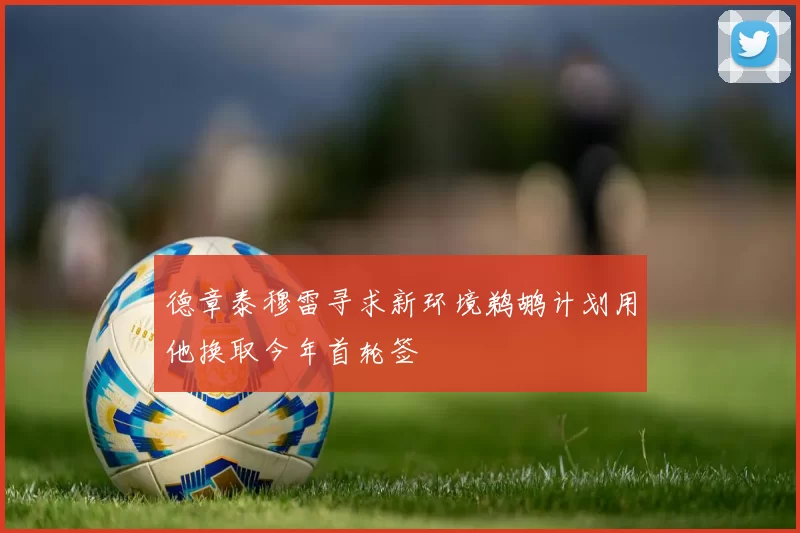 德章泰穆雷寻求新环境鹈鹕计划用他换取今年首轮签