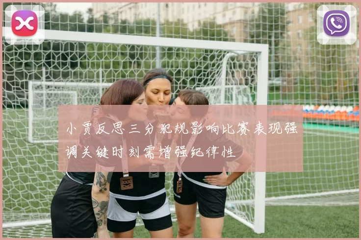 小贾反思三分犯规影响比赛表现强调关键时刻需增强纪律性